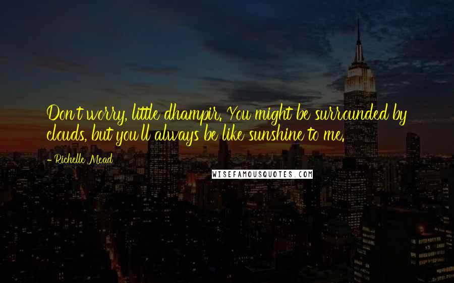 Richelle Mead Quotes: Don't worry, little dhampir. You might be surrounded by clouds, but you'll always be like sunshine to me.