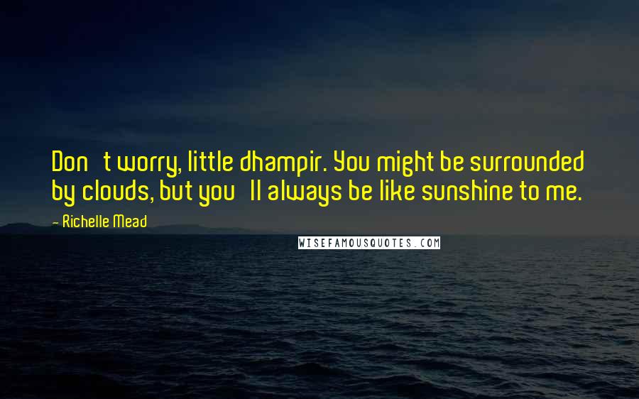 Richelle Mead Quotes: Don't worry, little dhampir. You might be surrounded by clouds, but you'll always be like sunshine to me.
