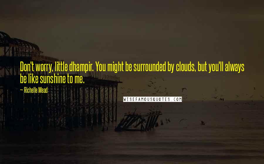 Richelle Mead Quotes: Don't worry, little dhampir. You might be surrounded by clouds, but you'll always be like sunshine to me.