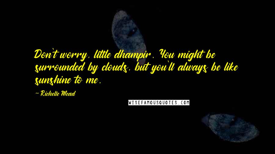 Richelle Mead Quotes: Don't worry, little dhampir. You might be surrounded by clouds, but you'll always be like sunshine to me.