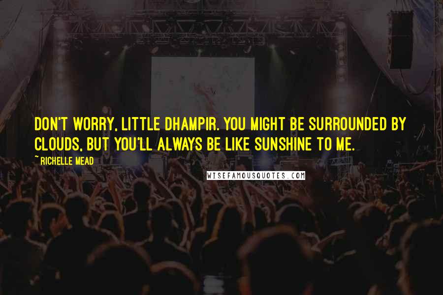 Richelle Mead Quotes: Don't worry, little dhampir. You might be surrounded by clouds, but you'll always be like sunshine to me.