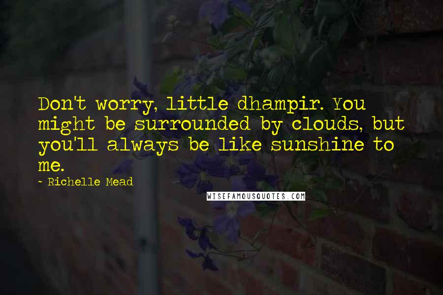 Richelle Mead Quotes: Don't worry, little dhampir. You might be surrounded by clouds, but you'll always be like sunshine to me.