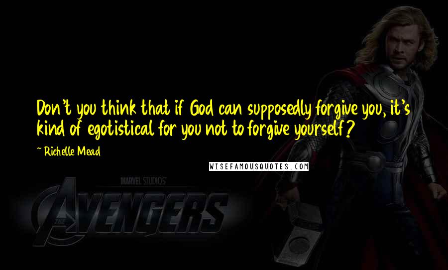 Richelle Mead Quotes: Don't you think that if God can supposedly forgive you, it's kind of egotistical for you not to forgive yourself?