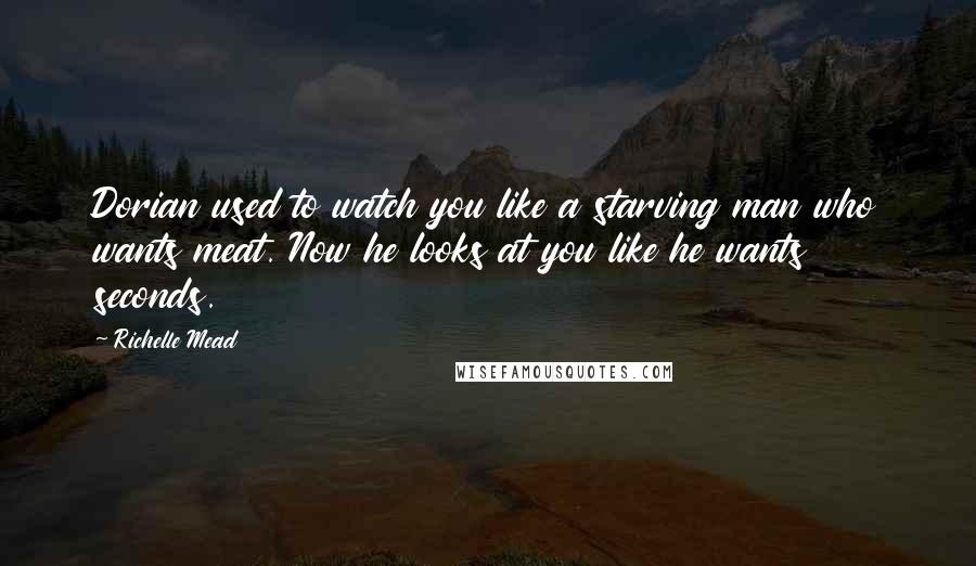 Richelle Mead Quotes: Dorian used to watch you like a starving man who wants meat. Now he looks at you like he wants seconds.