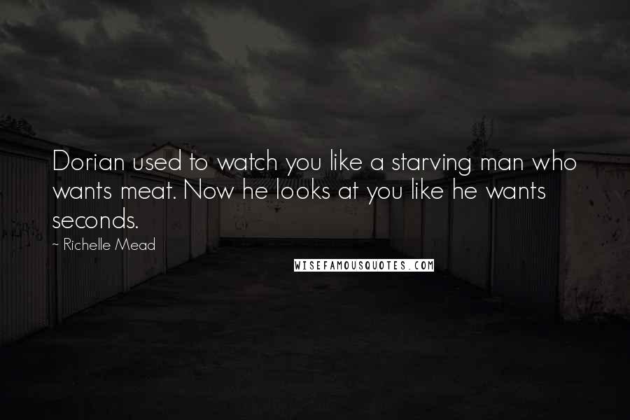 Richelle Mead Quotes: Dorian used to watch you like a starving man who wants meat. Now he looks at you like he wants seconds.