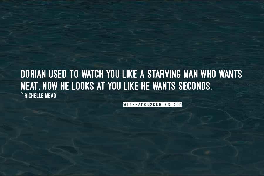 Richelle Mead Quotes: Dorian used to watch you like a starving man who wants meat. Now he looks at you like he wants seconds.