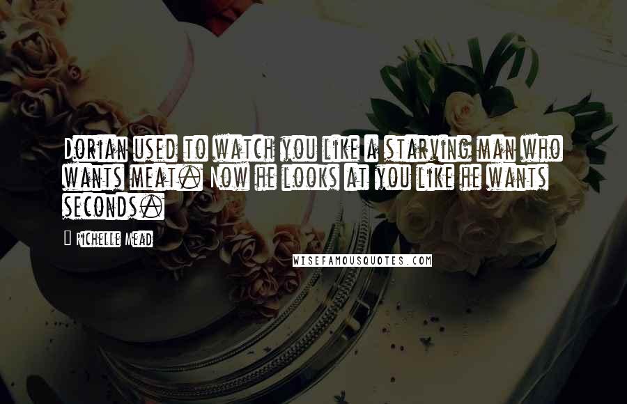 Richelle Mead Quotes: Dorian used to watch you like a starving man who wants meat. Now he looks at you like he wants seconds.