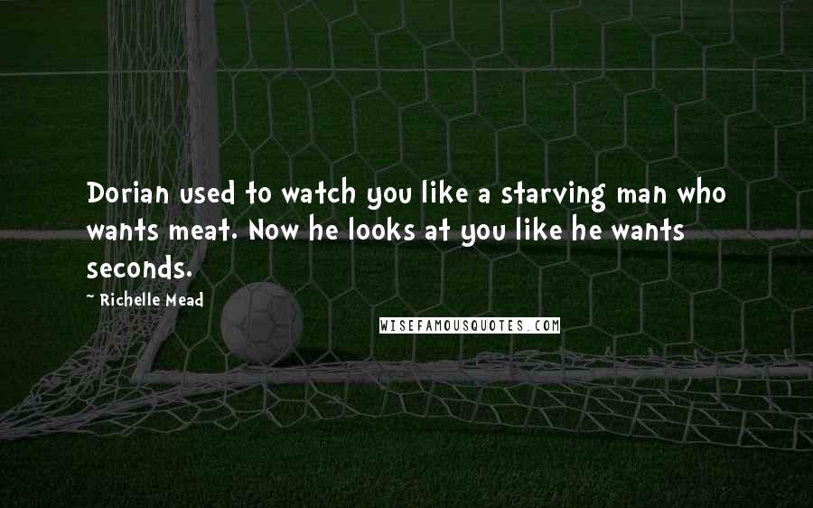 Richelle Mead Quotes: Dorian used to watch you like a starving man who wants meat. Now he looks at you like he wants seconds.