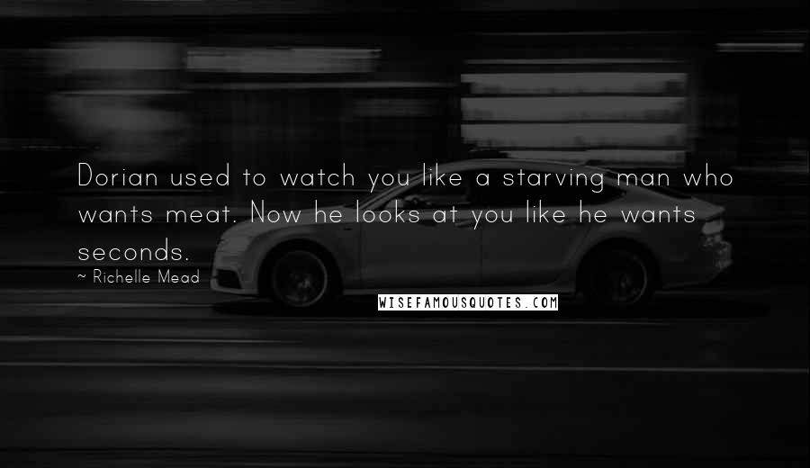 Richelle Mead Quotes: Dorian used to watch you like a starving man who wants meat. Now he looks at you like he wants seconds.