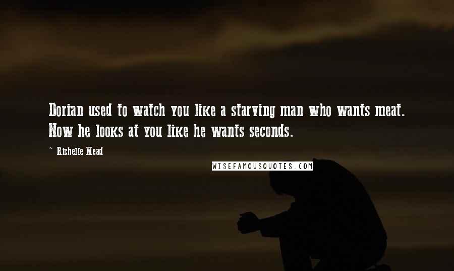 Richelle Mead Quotes: Dorian used to watch you like a starving man who wants meat. Now he looks at you like he wants seconds.