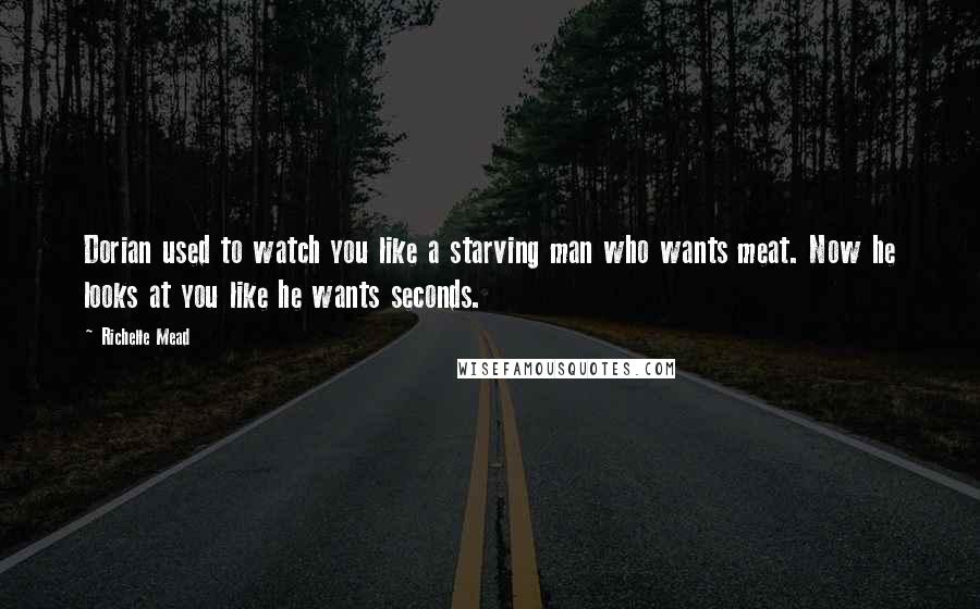 Richelle Mead Quotes: Dorian used to watch you like a starving man who wants meat. Now he looks at you like he wants seconds.