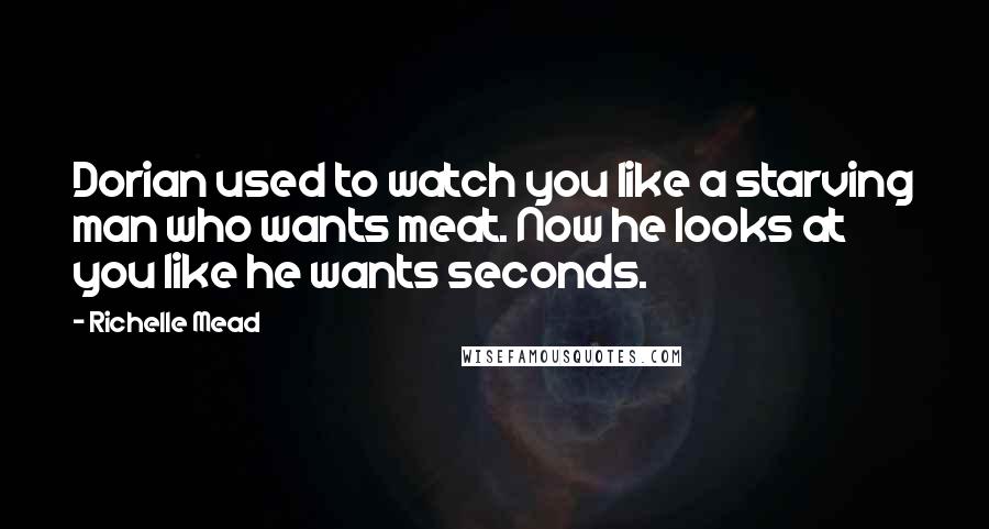 Richelle Mead Quotes: Dorian used to watch you like a starving man who wants meat. Now he looks at you like he wants seconds.