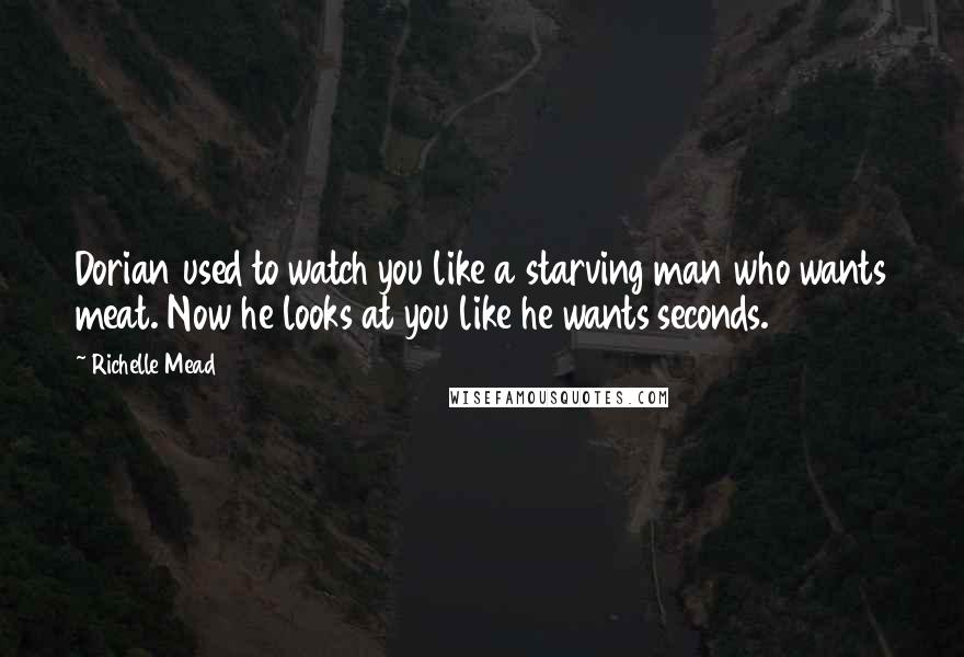 Richelle Mead Quotes: Dorian used to watch you like a starving man who wants meat. Now he looks at you like he wants seconds.
