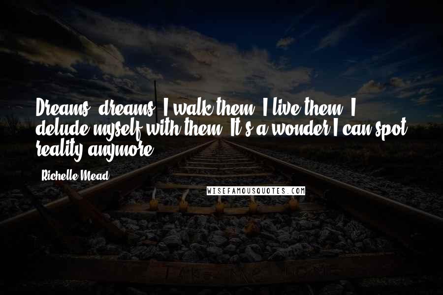 Richelle Mead Quotes: Dreams, dreams. I walk them; I live them. I delude myself with them. It's a wonder I can spot reality anymore.