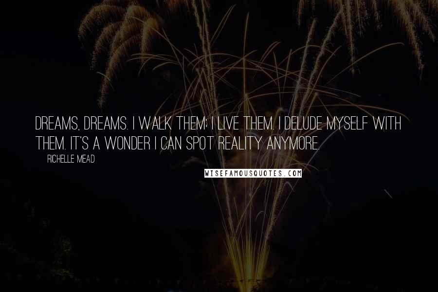 Richelle Mead Quotes: Dreams, dreams. I walk them; I live them. I delude myself with them. It's a wonder I can spot reality anymore.