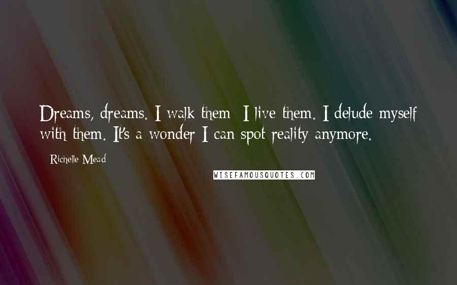 Richelle Mead Quotes: Dreams, dreams. I walk them; I live them. I delude myself with them. It's a wonder I can spot reality anymore.