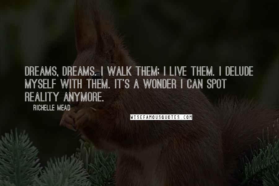 Richelle Mead Quotes: Dreams, dreams. I walk them; I live them. I delude myself with them. It's a wonder I can spot reality anymore.