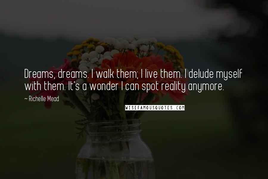 Richelle Mead Quotes: Dreams, dreams. I walk them; I live them. I delude myself with them. It's a wonder I can spot reality anymore.