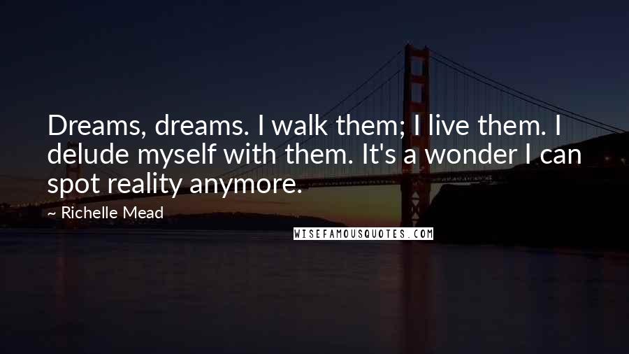 Richelle Mead Quotes: Dreams, dreams. I walk them; I live them. I delude myself with them. It's a wonder I can spot reality anymore.