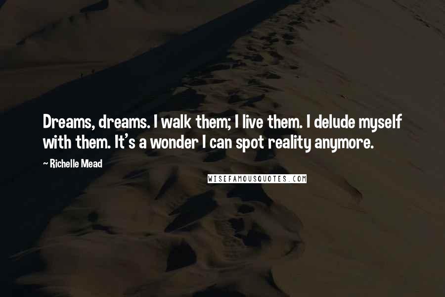 Richelle Mead Quotes: Dreams, dreams. I walk them; I live them. I delude myself with them. It's a wonder I can spot reality anymore.
