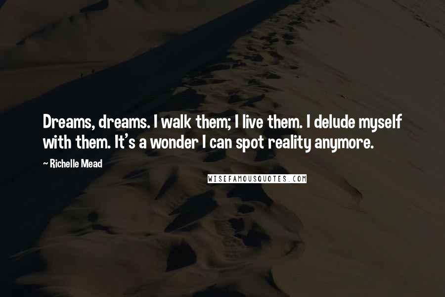 Richelle Mead Quotes: Dreams, dreams. I walk them; I live them. I delude myself with them. It's a wonder I can spot reality anymore.