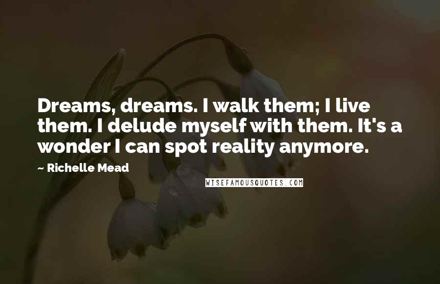 Richelle Mead Quotes: Dreams, dreams. I walk them; I live them. I delude myself with them. It's a wonder I can spot reality anymore.