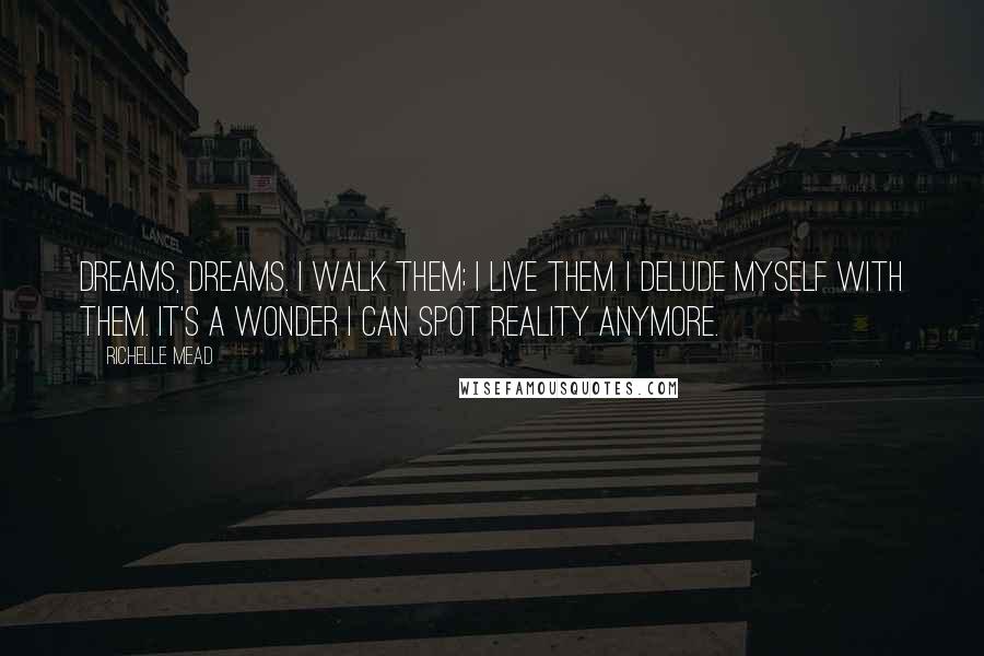 Richelle Mead Quotes: Dreams, dreams. I walk them; I live them. I delude myself with them. It's a wonder I can spot reality anymore.