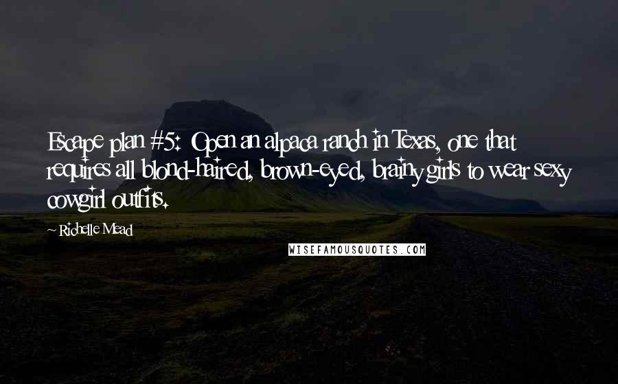 Richelle Mead Quotes: Escape plan #5: Open an alpaca ranch in Texas, one that requires all blond-haired, brown-eyed, brainy girls to wear sexy cowgirl outfits.