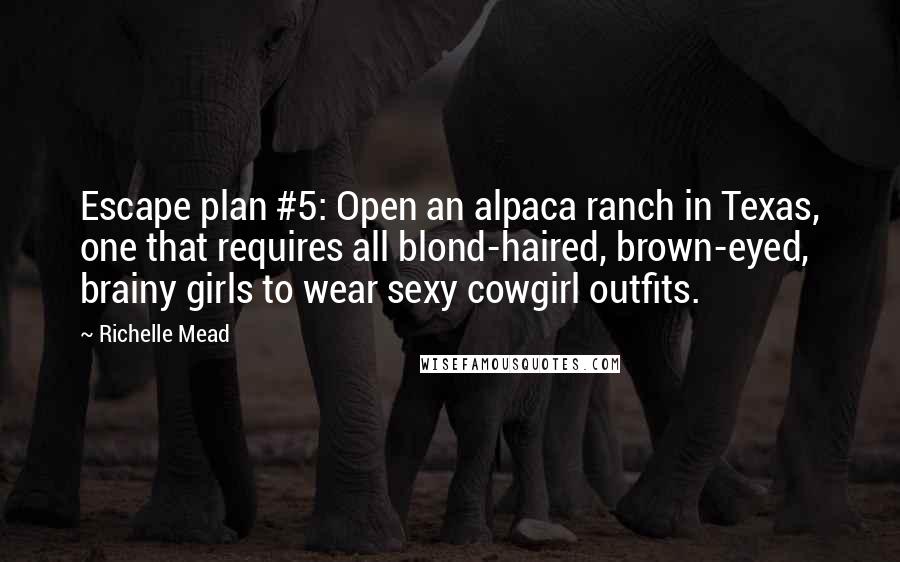 Richelle Mead Quotes: Escape plan #5: Open an alpaca ranch in Texas, one that requires all blond-haired, brown-eyed, brainy girls to wear sexy cowgirl outfits.