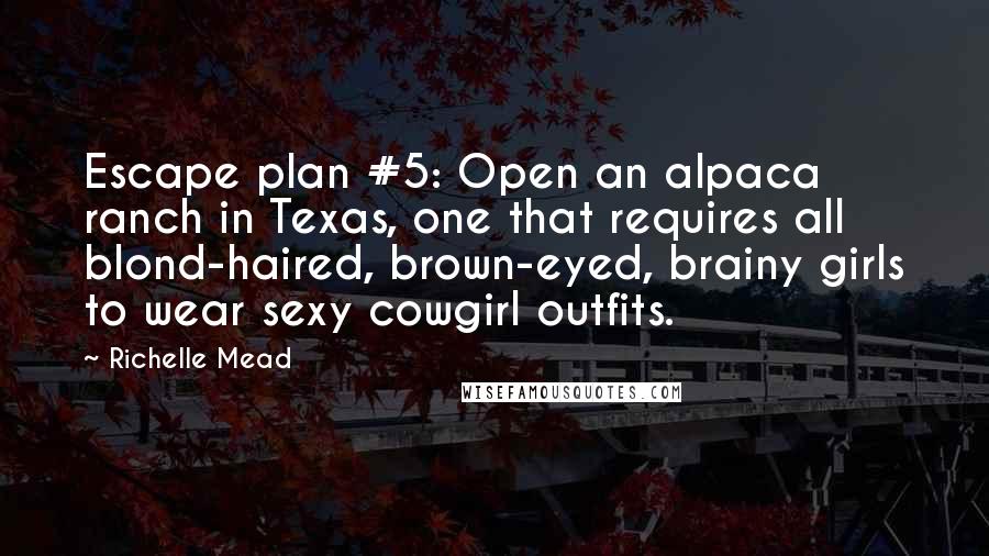 Richelle Mead Quotes: Escape plan #5: Open an alpaca ranch in Texas, one that requires all blond-haired, brown-eyed, brainy girls to wear sexy cowgirl outfits.