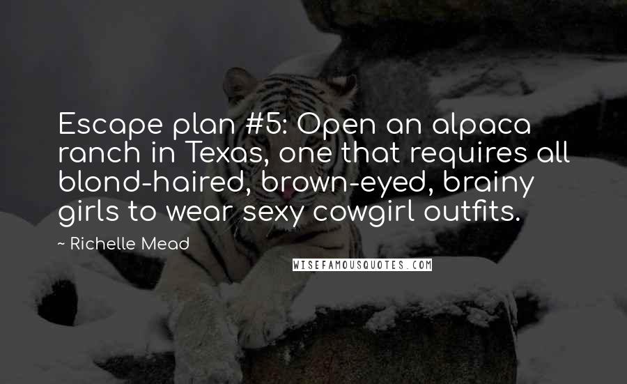 Richelle Mead Quotes: Escape plan #5: Open an alpaca ranch in Texas, one that requires all blond-haired, brown-eyed, brainy girls to wear sexy cowgirl outfits.