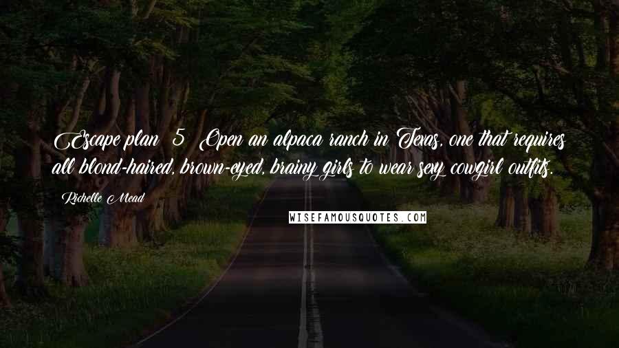 Richelle Mead Quotes: Escape plan #5: Open an alpaca ranch in Texas, one that requires all blond-haired, brown-eyed, brainy girls to wear sexy cowgirl outfits.