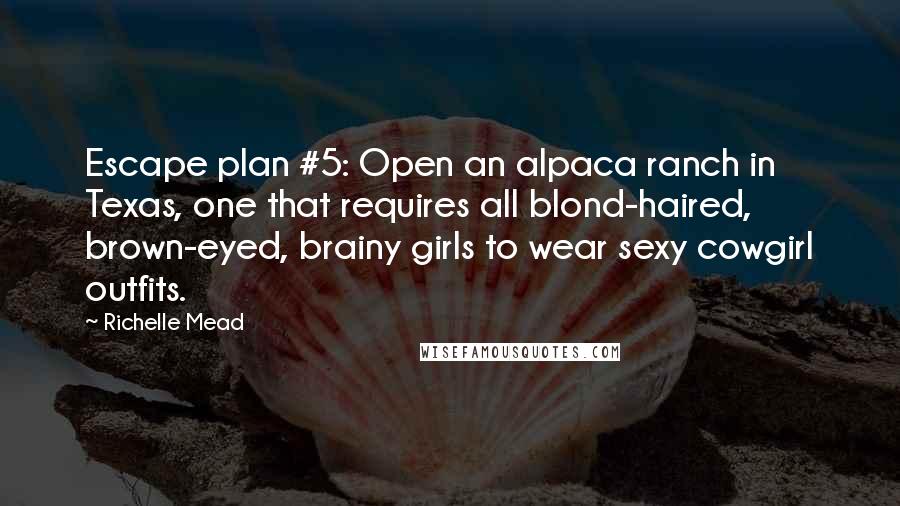 Richelle Mead Quotes: Escape plan #5: Open an alpaca ranch in Texas, one that requires all blond-haired, brown-eyed, brainy girls to wear sexy cowgirl outfits.