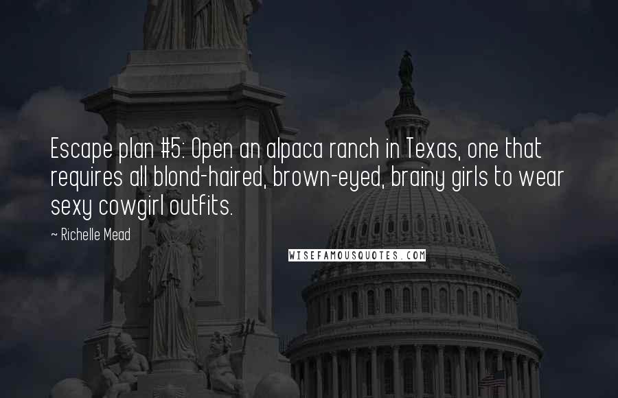 Richelle Mead Quotes: Escape plan #5: Open an alpaca ranch in Texas, one that requires all blond-haired, brown-eyed, brainy girls to wear sexy cowgirl outfits.