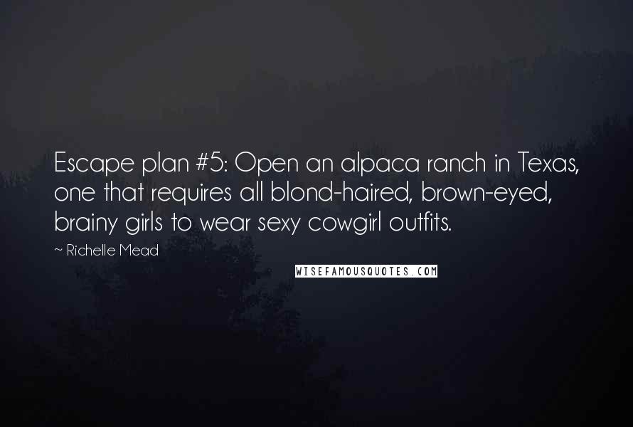 Richelle Mead Quotes: Escape plan #5: Open an alpaca ranch in Texas, one that requires all blond-haired, brown-eyed, brainy girls to wear sexy cowgirl outfits.