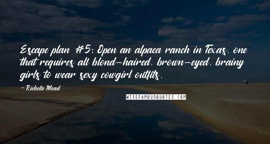 Richelle Mead Quotes: Escape plan #5: Open an alpaca ranch in Texas, one that requires all blond-haired, brown-eyed, brainy girls to wear sexy cowgirl outfits.