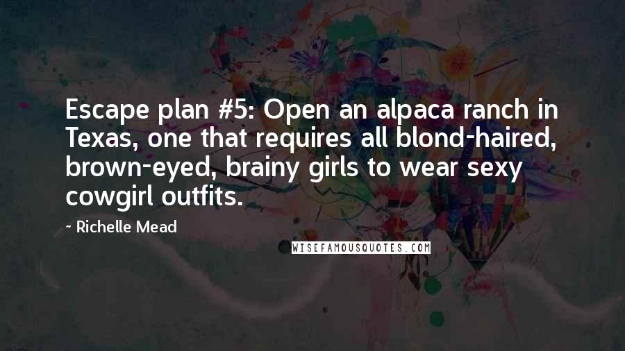 Richelle Mead Quotes: Escape plan #5: Open an alpaca ranch in Texas, one that requires all blond-haired, brown-eyed, brainy girls to wear sexy cowgirl outfits.