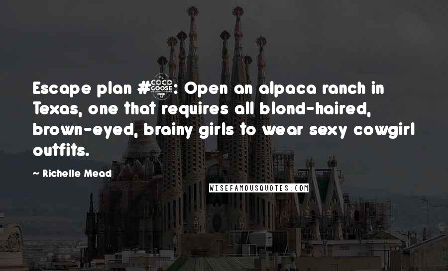 Richelle Mead Quotes: Escape plan #5: Open an alpaca ranch in Texas, one that requires all blond-haired, brown-eyed, brainy girls to wear sexy cowgirl outfits.