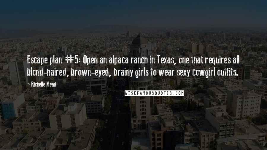 Richelle Mead Quotes: Escape plan #5: Open an alpaca ranch in Texas, one that requires all blond-haired, brown-eyed, brainy girls to wear sexy cowgirl outfits.