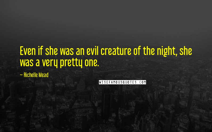 Richelle Mead Quotes: Even if she was an evil creature of the night, she was a very pretty one.