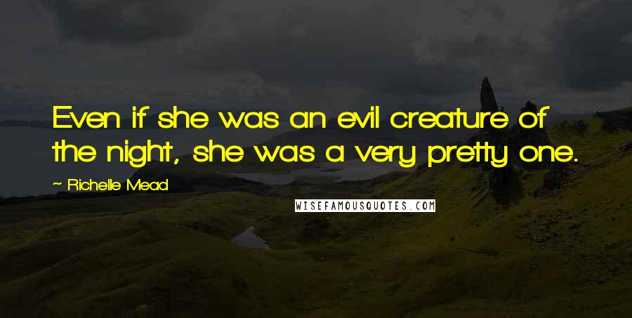 Richelle Mead Quotes: Even if she was an evil creature of the night, she was a very pretty one.