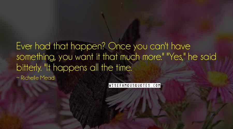Richelle Mead Quotes: Ever had that happen? Once you can't have something, you want it that much more." "Yes," he said bitterly. "It happens all the time.