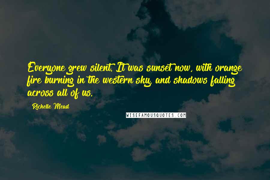 Richelle Mead Quotes: Everyone grew silent. It was sunset now, with orange fire burning in the western sky, and shadows falling across all of us.