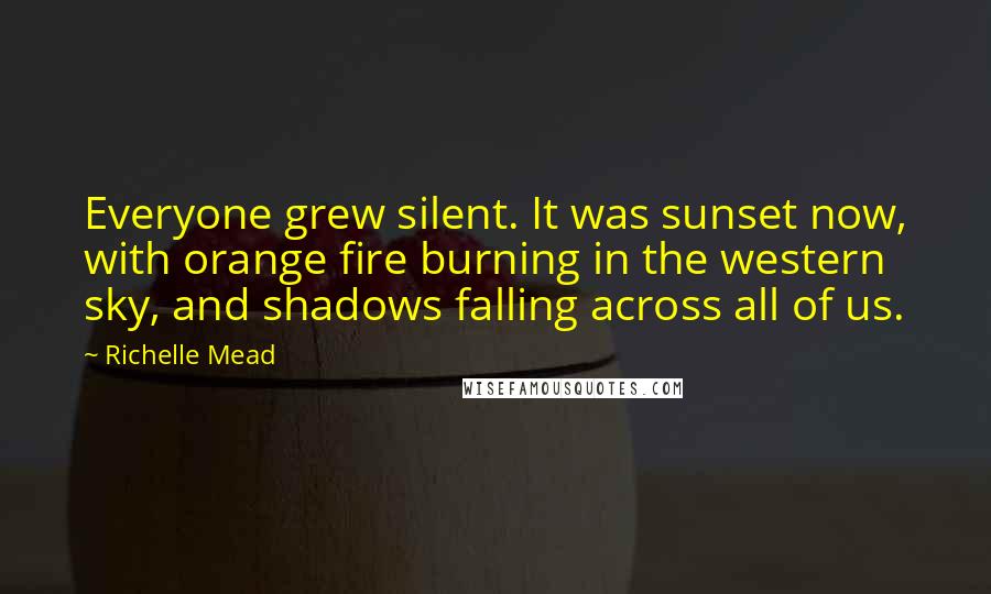 Richelle Mead Quotes: Everyone grew silent. It was sunset now, with orange fire burning in the western sky, and shadows falling across all of us.