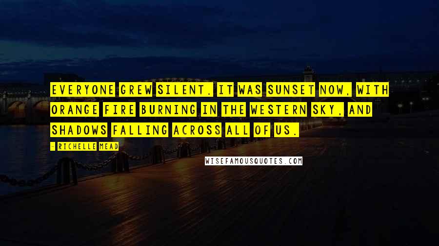 Richelle Mead Quotes: Everyone grew silent. It was sunset now, with orange fire burning in the western sky, and shadows falling across all of us.