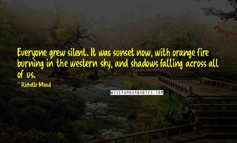 Richelle Mead Quotes: Everyone grew silent. It was sunset now, with orange fire burning in the western sky, and shadows falling across all of us.