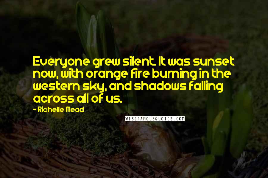 Richelle Mead Quotes: Everyone grew silent. It was sunset now, with orange fire burning in the western sky, and shadows falling across all of us.