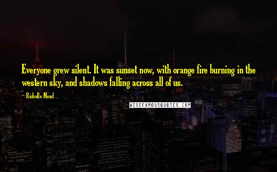 Richelle Mead Quotes: Everyone grew silent. It was sunset now, with orange fire burning in the western sky, and shadows falling across all of us.