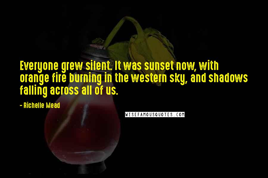 Richelle Mead Quotes: Everyone grew silent. It was sunset now, with orange fire burning in the western sky, and shadows falling across all of us.