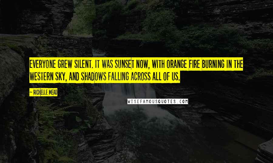 Richelle Mead Quotes: Everyone grew silent. It was sunset now, with orange fire burning in the western sky, and shadows falling across all of us.